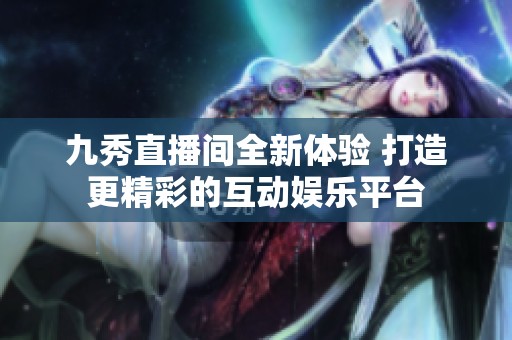 九秀直播间全新体验 打造更精彩的互动娱乐平台