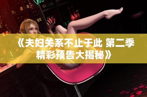 《夫妇关系不止于此 第二季精彩预告大揭秘》