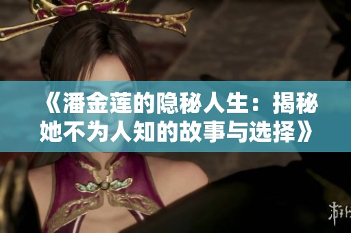 《潘金莲的隐秘人生：揭秘她不为人知的故事与选择》