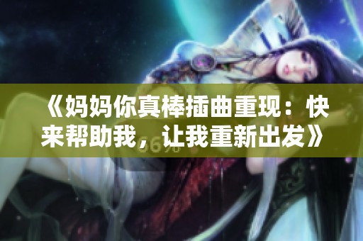 《妈妈你真棒插曲重现：快来帮助我，让我重新出发》