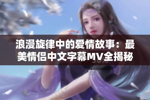 浪漫旋律中的爱情故事：最美情侣中文字幕MV全揭秘