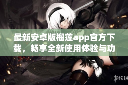最新安卓版榴莲app官方下载，畅享全新使用体验与功能