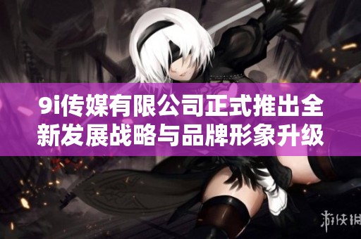 9i传媒有限公司正式推出全新发展战略与品牌形象升级计划