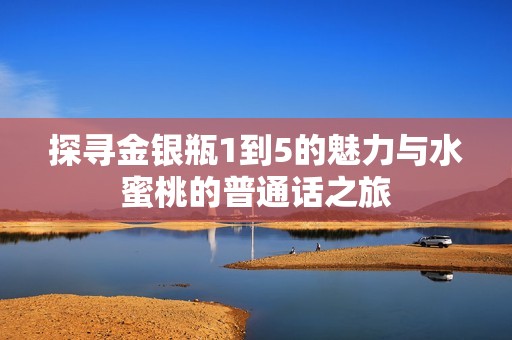 探寻金银瓶1到5的魅力与水蜜桃的普通话之旅