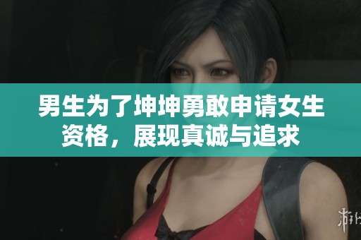 男生为了坤坤勇敢申请女生资格，展现真诚与追求