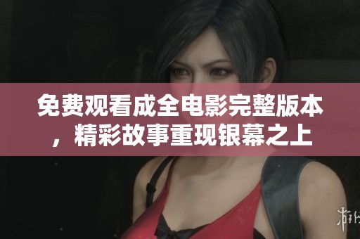 免费观看成全电影完整版本，精彩故事重现银幕之上