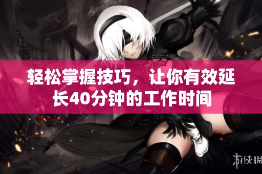 轻松掌握技巧，让你有效延长40分钟的工作时间