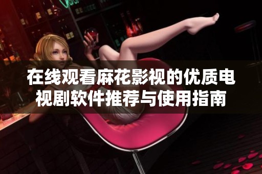 在线观看麻花影视的优质电视剧软件推荐与使用指南