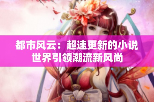 都市风云：超速更新的小说世界引领潮流新风尚