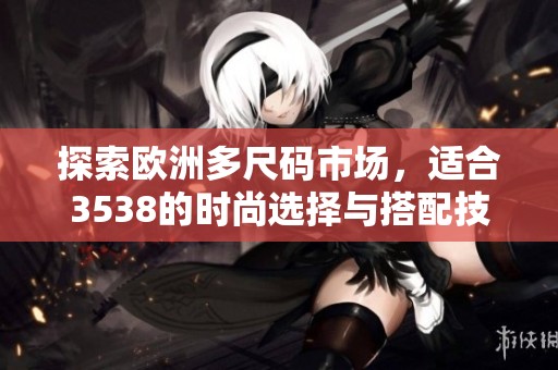 探索欧洲多尺码市场，适合3538的时尚选择与搭配技巧