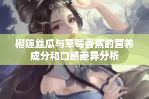 榴莲丝瓜与草莓香蕉的营养成分和口感差异分析