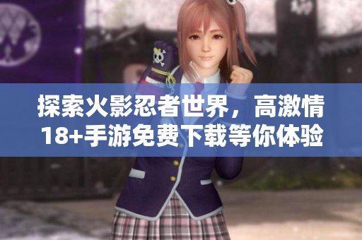 探索火影忍者世界，高激情18+手游免费下载等你体验