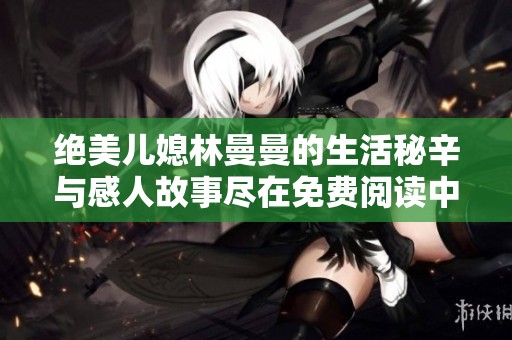 绝美儿媳林曼曼的生活秘辛与感人故事尽在免费阅读中