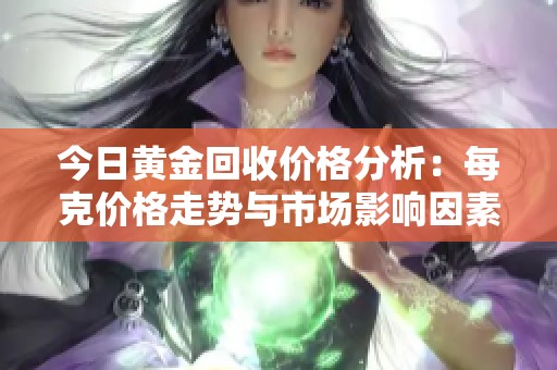 今日黄金回收价格分析：每克价格走势与市场影响因素解读