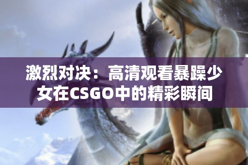 激烈对决：高清观看暴躁少女在CSGO中的精彩瞬间