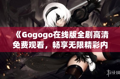 《Gogogo在线版全剧高清免费观看，畅享无限精彩内容》