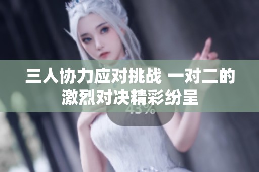 三人协力应对挑战 一对二的激烈对决精彩纷呈