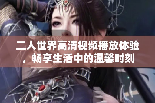 二人世界高清视频播放体验，畅享生活中的温馨时刻