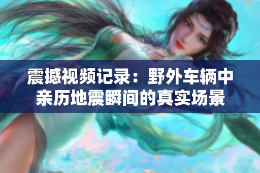 震撼视频记录：野外车辆中亲历地震瞬间的真实场景