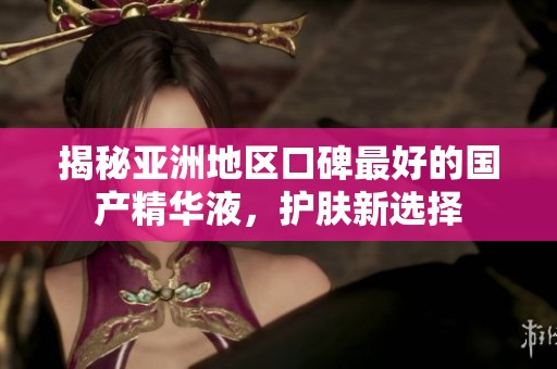 揭秘亚洲地区口碑最好的国产精华液，护肤新选择