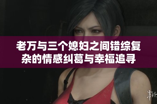老万与三个媳妇之间错综复杂的情感纠葛与幸福追寻