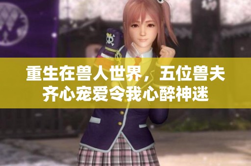 重生在兽人世界，五位兽夫齐心宠爱令我心醉神迷