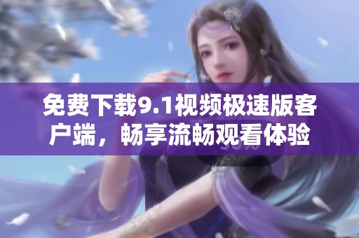 免费下载9.1视频极速版客户端，畅享流畅观看体验