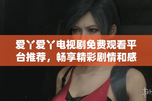 爱丫爱丫电视剧免费观看平台推荐，畅享精彩剧情和感人故事