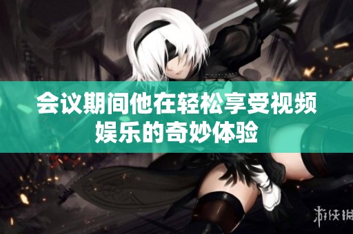 会议期间他在轻松享受视频娱乐的奇妙体验