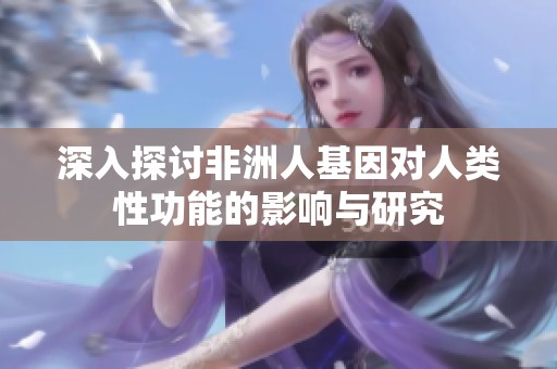 深入探讨非洲人基因对人类性功能的影响与研究