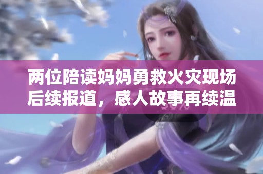 两位陪读妈妈勇救火灾现场后续报道，感人故事再续温情