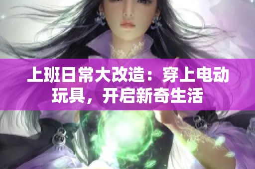上班日常大改造：穿上电动玩具，开启新奇生活