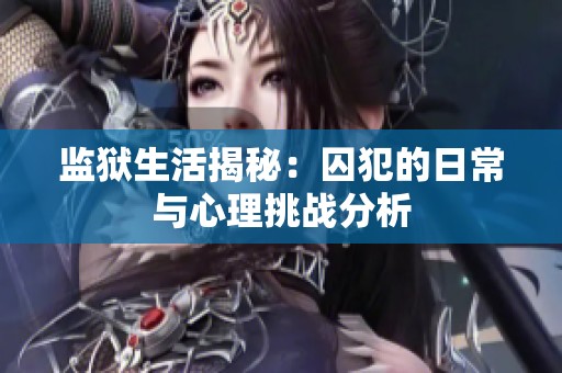 监狱生活揭秘：囚犯的日常与心理挑战分析