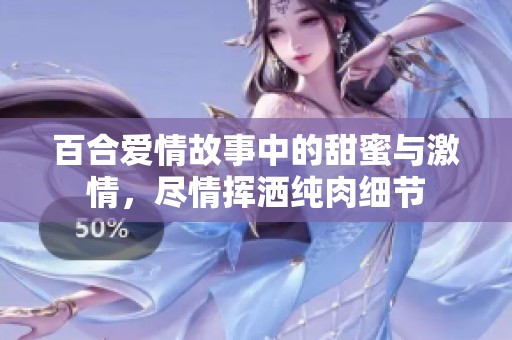 百合爱情故事中的甜蜜与激情，尽情挥洒纯肉细节