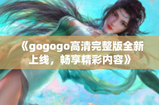 《gogogo高清完整版全新上线，畅享精彩内容》
