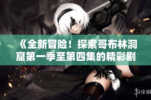 《全新冒险！探索哥布林洞窟第一季至第四集的精彩剧情》