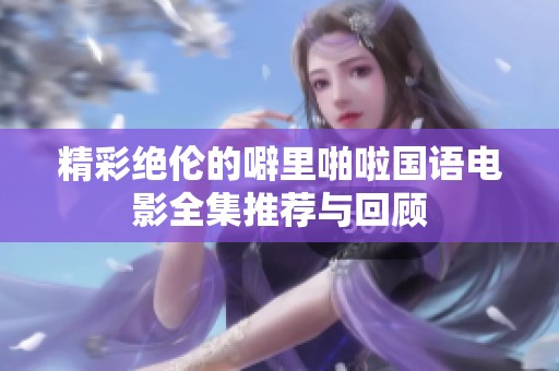 精彩绝伦的噼里啪啦国语电影全集推荐与回顾