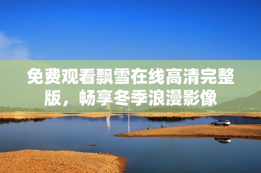 免费观看飘雪在线高清完整版，畅享冬季浪漫影像