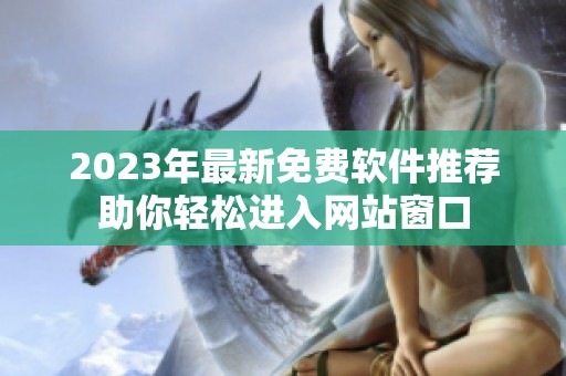 2023年最新免费软件推荐助你轻松进入网站窗口