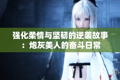 强化柔情与坚韧的逆袭故事：炮灰美人的奋斗日常