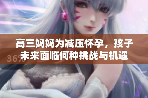高三妈妈为减压怀孕，孩子未来面临何种挑战与机遇
