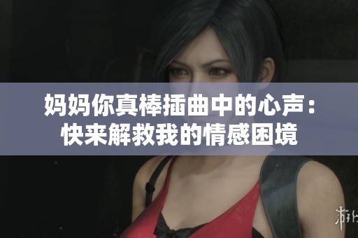 妈妈你真棒插曲中的心声：快来解救我的情感困境