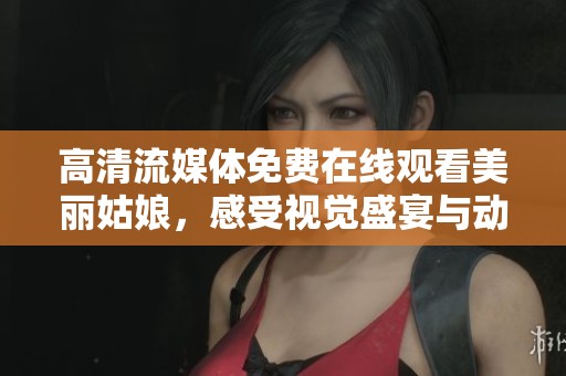 高清流媒体免费在线观看美丽姑娘，感受视觉盛宴与动人故事