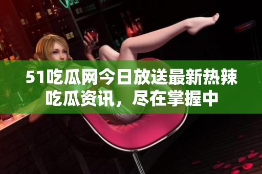 51吃瓜网今日放送最新热辣吃瓜资讯，尽在掌握中