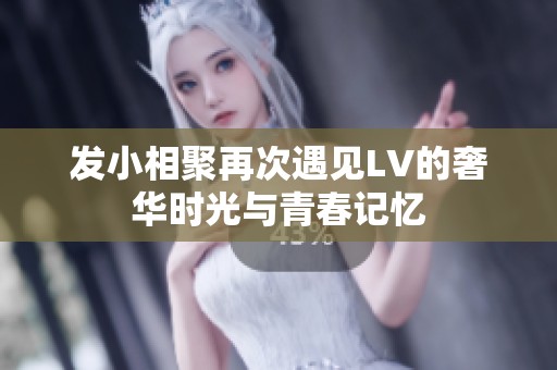 发小相聚再次遇见LV的奢华时光与青春记忆