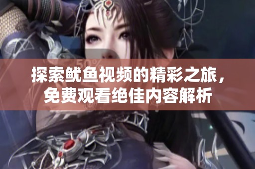 探索鱿鱼视频的精彩之旅，免费观看绝佳内容解析