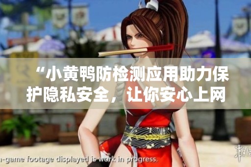 “小黄鸭防检测应用助力保护隐私安全，让你安心上网”