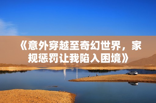 《意外穿越至奇幻世界，家规惩罚让我陷入困境》