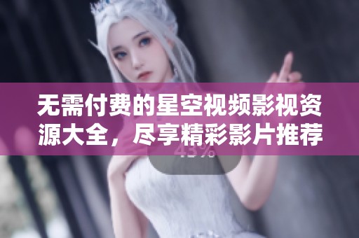 无需付费的星空视频影视资源大全，尽享精彩影片推荐