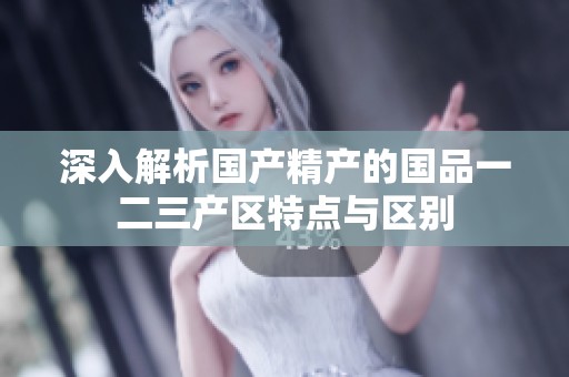深入解析国产精产的国品一二三产区特点与区别
